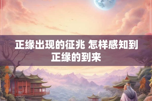 正缘出现的征兆 怎样感知到正缘的到来