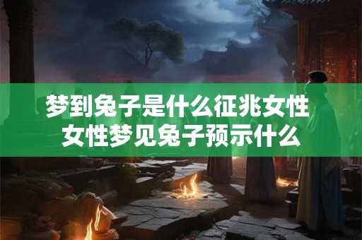 梦到兔子是什么征兆女性 女性梦见兔子预示什么 梦到兔子是什么征兆女性 女性梦见兔子预示什么