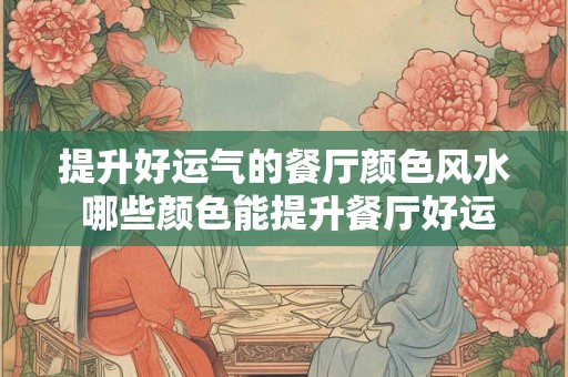 提升好运气的餐厅颜色风水 哪些颜色能提升餐厅好运气的风水
