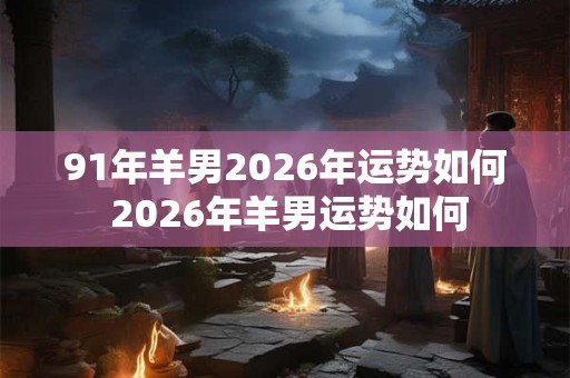 91年羊男2026年运势如何 2026年羊男运势如何 91年羊男2026年运势如何 2026年羊男运势如何