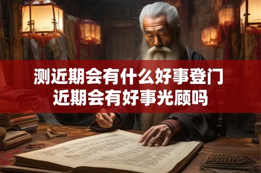 测近期会有什么好事登门 近期会有好事光顾吗