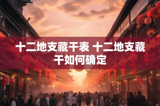 十二地支藏干表 十二地支藏干如何确定 十二地支藏干表 十二地支藏干如何确定