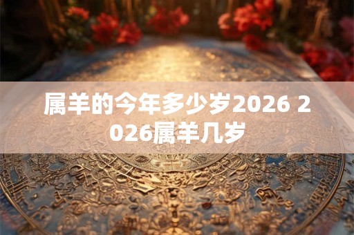 属羊的今年多少岁2026 2026属羊几岁