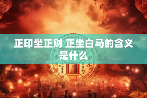 正印坐正财 正坐白马的含义是什么 正印坐正财 正坐白马的含义是什么