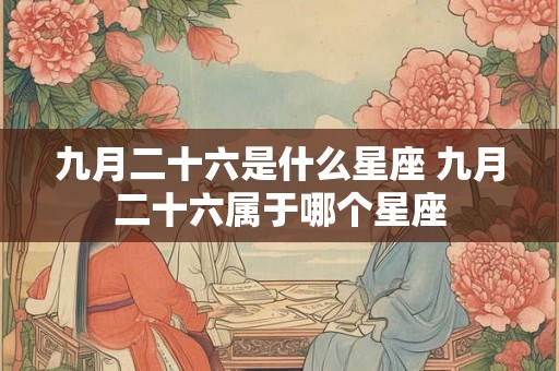 九月二十六是什么星座 九月二十六属于哪个星座