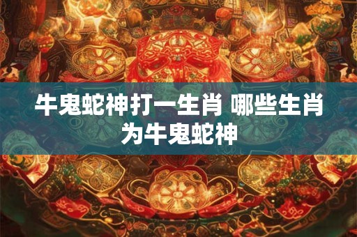牛鬼蛇神打一生肖 哪些生肖为牛鬼蛇神
