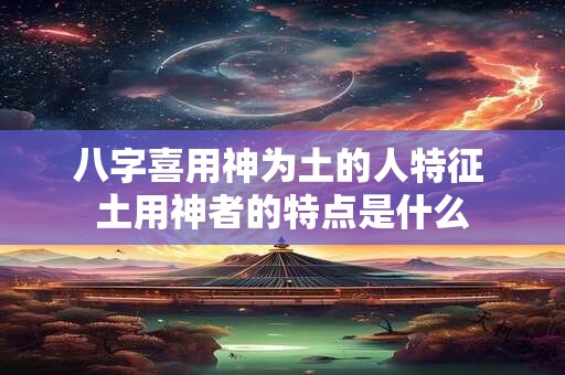 八字喜用神为土的人特征 土用神者的特点是什么