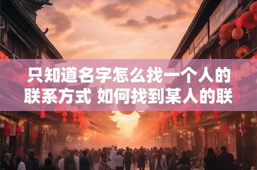 只知道名字怎么找一个人的联系方式 如何找到某人的联系方式