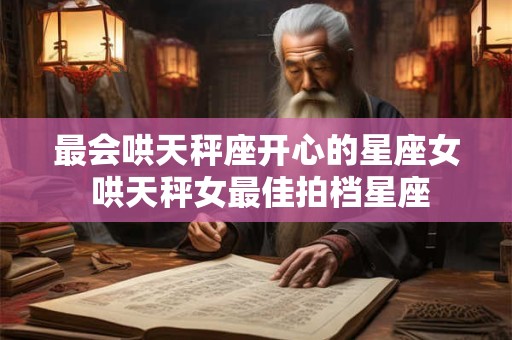 最会哄天秤座开心的星座女 哄天秤女最佳拍档星座 最会哄天秤座开心的星座女 哄天秤女最佳拍档星座