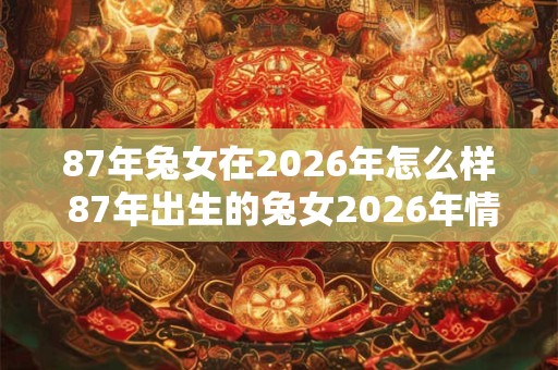 87年兔女在2026年怎么样 87年出生的兔女2026年情感如何 87年兔女在2026年怎么样 87年出生的兔女2026年情感如何