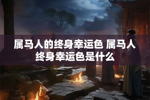 属马人的终身幸运色 属马人终身幸运色是什么 属马人的终身幸运色 属马人终身幸运色是什么