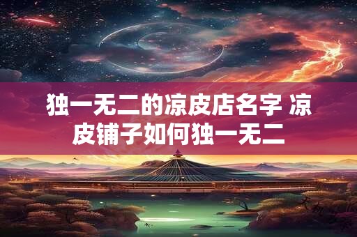 独一无二的凉皮店名字 凉皮铺子如何独一无二