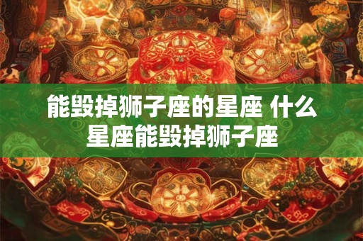 能毁掉狮子座的星座 什么星座能毁掉狮子座