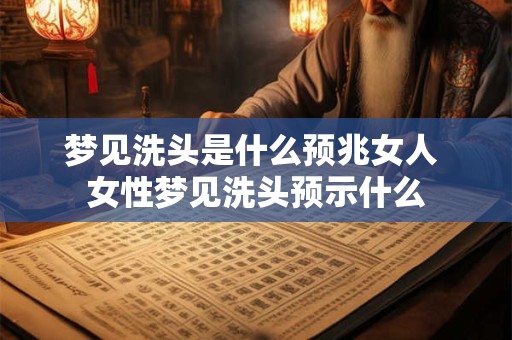 梦见洗头是什么预兆女人 女性梦见洗头预示什么
