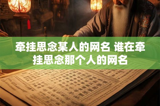 牵挂思念某人的网名 谁在牵挂思念那个人的网名 牵挂思念某人的网名 谁在牵挂思念那个人的网名