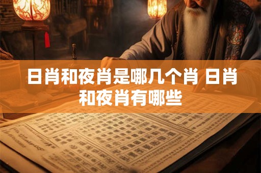 日肖和夜肖是哪几个肖 日肖和夜肖有哪些 日肖和夜肖是哪几个肖 日肖和夜肖有哪些