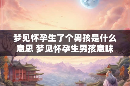 梦见怀孕生了个男孩是什么意思 梦见怀孕生男孩意味着什么 梦见怀孕生了个男孩是什么意思 梦见怀孕生男孩意味着什么