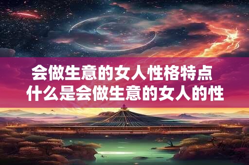 会做生意的女人性格特点 什么是会做生意的女人的性格特点