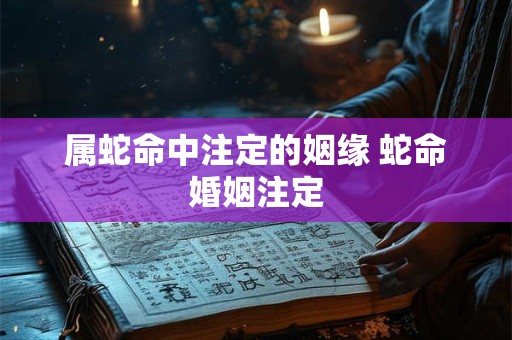 属蛇命中注定的姻缘 蛇命婚姻注定