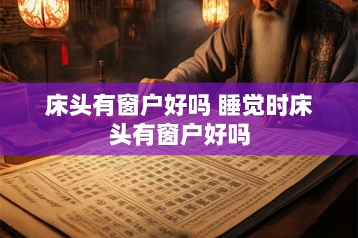 床头有窗户好吗 睡觉时床头有窗户好吗 床头有窗户好吗 睡觉时床头有窗户好吗