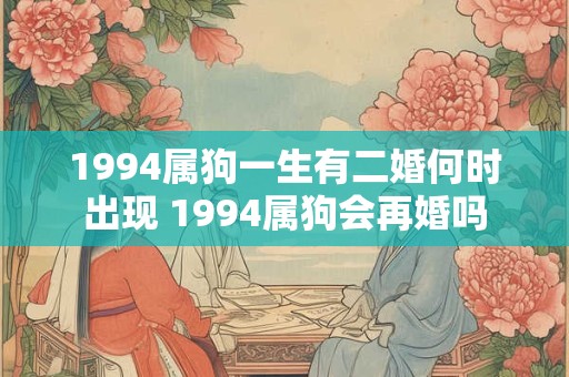 1994属狗一生有二婚何时出现 1994属狗会再婚吗 1994属狗一生有二婚何时出现 1994属狗会再婚吗