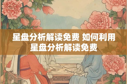 星盘分析解读免费 如何利用星盘分析解读免费