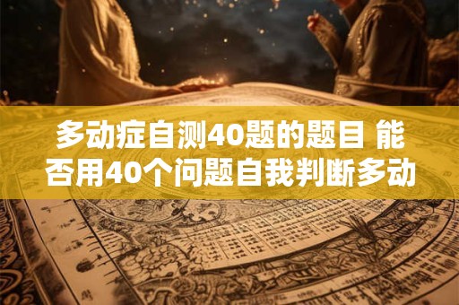 多动症自测40题的题目 能否用40个问题自我判断多动症