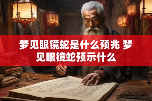 梦见眼镜蛇是什么预兆 梦见眼镜蛇预示什么 梦见眼镜蛇是什么预兆 梦见眼镜蛇预示什么