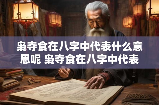 枭夺食在八字中代表什么意思呢 枭夺食在八字中代表何意 枭夺食在八字中代表什么意思呢 枭夺食在八字中代表何意