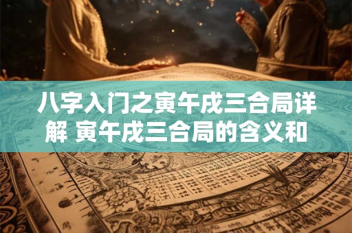 八字入门之寅午戌三合局详解 寅午戌三合局的含义和影响是什么