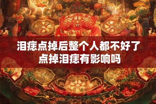 泪痣点掉后整个人都不好了 点掉泪痣有影响吗 泪痣点掉后整个人都不好了 点掉泪痣有影响吗