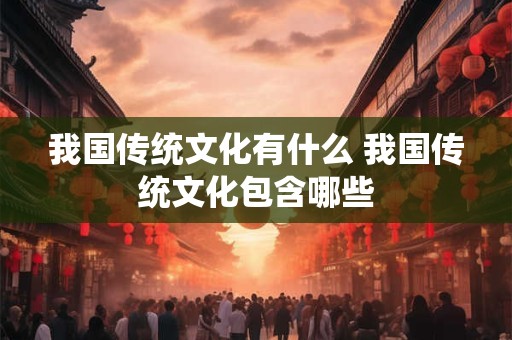 我国传统文化有什么 我国传统文化包含哪些 我国传统文化有什么 我国传统文化包含哪些