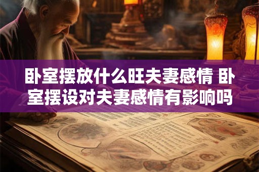 卧室摆放什么旺夫妻感情 卧室摆设对夫妻感情有影响吗 卧室摆放什么旺夫妻感情 卧室摆设对夫妻感情有影响吗