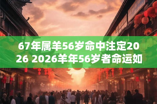 67年属羊56岁命中注定2026 2026羊年56岁者命运如何 67年属羊56岁命中注定2026 2026羊年56岁者命运如何