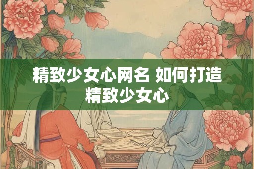 精致少女心网名 如何打造精致少女心 精致少女心网名 如何打造精致少女心