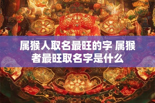 属猴人取名最旺的字 属猴者最旺取名字是什么 属猴人取名最旺的字 属猴者最旺取名字是什么