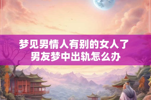 梦见男情人有别的女人了 男友梦中出轨怎么办