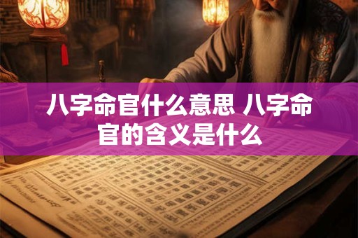 八字命官什么意思 八字命官的含义是什么 八字命官什么意思 八字命官的含义是什么