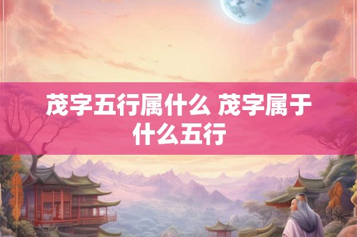 茂字五行属什么 茂字属于什么五行