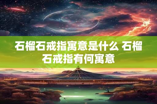 石榴石戒指寓意是什么 石榴石戒指有何寓意 石榴石戒指寓意是什么 石榴石戒指有何寓意