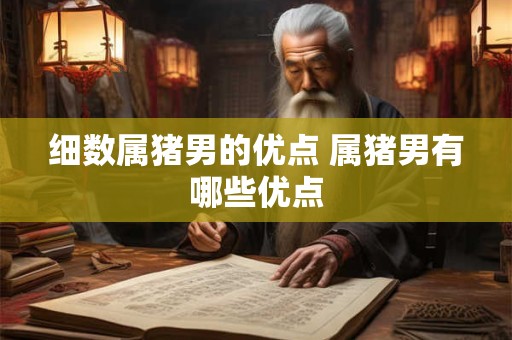 细数属猪男的优点 属猪男有哪些优点