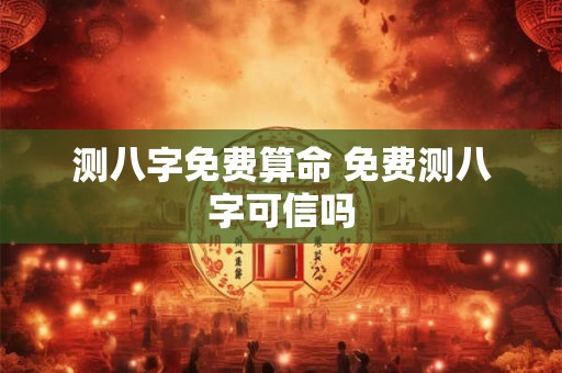 测八字免费算命 免费测八字可信吗 测八字免费算命 免费测八字可信吗
