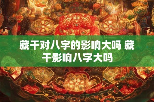 藏干对八字的影响大吗 藏干影响八字大吗