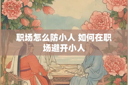 职场怎么防小人 如何在职场避开小人 职场怎么防小人 如何在职场避开小人