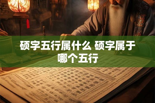 硕字五行属什么 硕字属于哪个五行