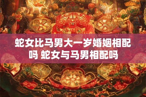 蛇女比马男大一岁婚姻相配吗 蛇女与马男相配吗
