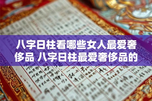 八字日柱看哪些女人最爱奢侈品 八字日柱最爱奢侈品的女人