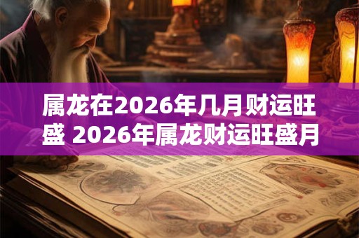 属龙在2026年几月财运旺盛 2026年属龙财运旺盛月份 属龙在2026年几月财运旺盛 2026年属龙财运旺盛月份