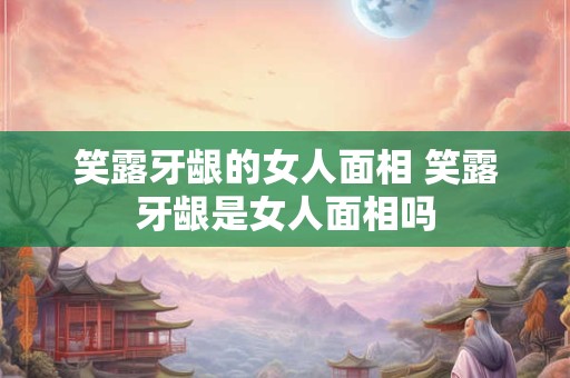 笑露牙龈的女人面相 笑露牙龈是女人面相吗 笑露牙龈的女人面相 笑露牙龈是女人面相吗