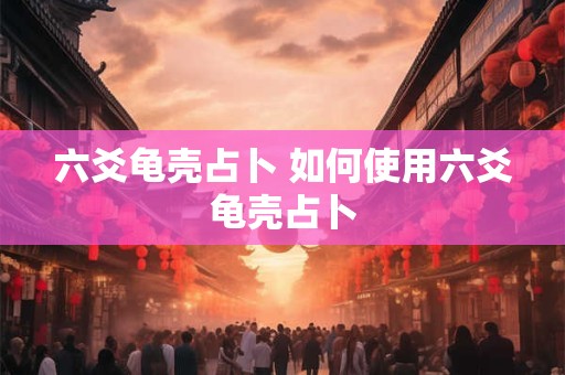 六爻龟壳占卜 如何使用六爻龟壳占卜 六爻龟壳占卜 如何使用六爻龟壳占卜